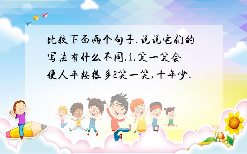 比较下面两个句子.说说它们的写法有什么不同.1.笑一笑会使人年轻很多2笑一笑,十年少.