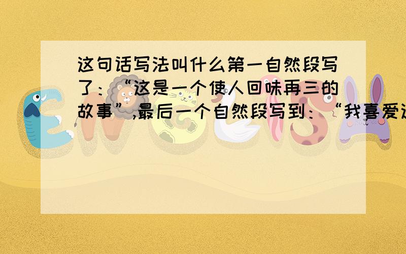 这句话写法叫什么第一自然段写了：“这是一个使人回味再三的故事”,最后一个自然段写到：“我喜爱这个故事”.这种写法使文章显得很完整,这种写法叫----------.