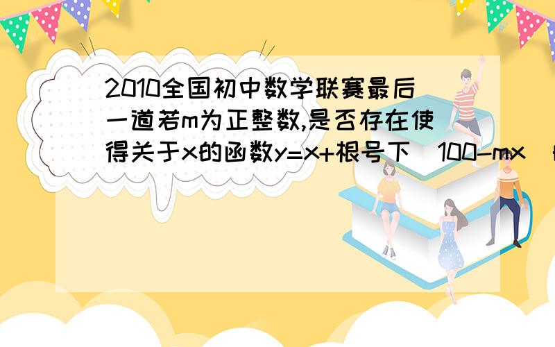 2010全国初中数学联赛最后一道若m为正整数,是否存在使得关于x的函数y=x+根号下（100-mx)的最大值为整数,若存在求出m,若不存在说明理由当时我做的时候,我用的是算2个数的方差带出y的最大值,