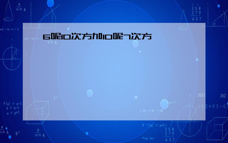 6呢10次方加10呢7次方