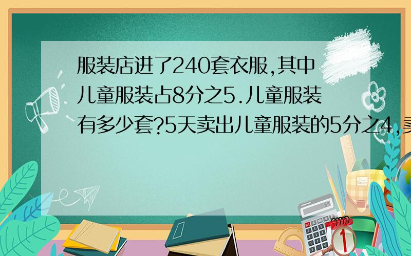 服装店进了240套衣服,其中儿童服装占8分之5.儿童服装有多少套?5天卖出儿童服装的5分之4,卖出儿童服装多列式