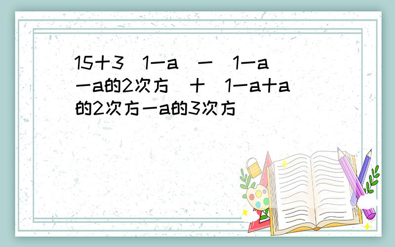 15十3（1一a）一（1一a一a的2次方）十（1一a十a的2次方一a的3次方）