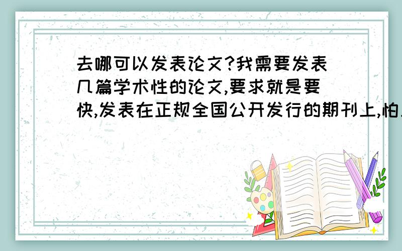 去哪可以发表论文?我需要发表几篇学术性的论文,要求就是要快,发表在正规全国公开发行的期刊上,怕上当受骗,就是在 哪才能安稳的发表出来呢?