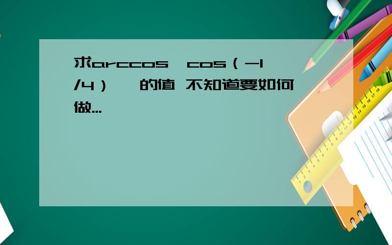 求arccos【cos（-1/4）】 的值 不知道要如何做...