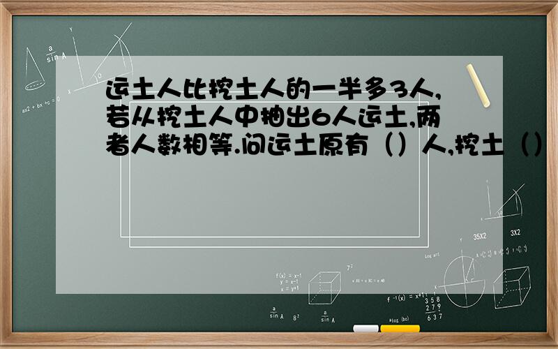 运土人比挖土人的一半多3人,若从挖土人中抽出6人运土,两者人数相等.问运土原有（）人,挖土（）人