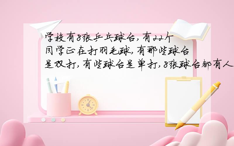 学校有8张乒乓球台,有22个同学正在打羽毛球,有那些球台是双打,有些球台是单打,8张球台都有人打球.问