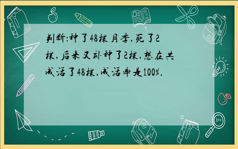 判断：种了48棵月季,死了2棵,后来又补种了2棵,想在共成活了48棵,成活率是100%.