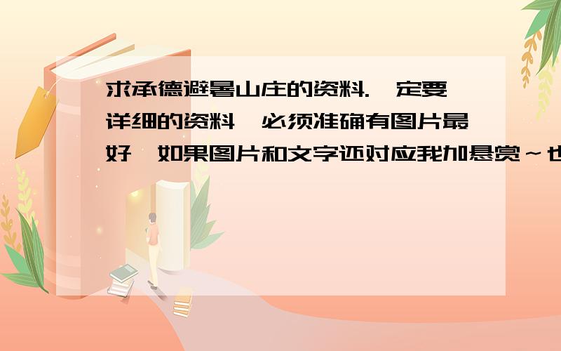 求承德避暑山庄的资料.一定要详细的资料,必须准确有图片最好,如果图片和文字还对应我加悬赏～也麻烦介绍一下景～～～景也要详细～～