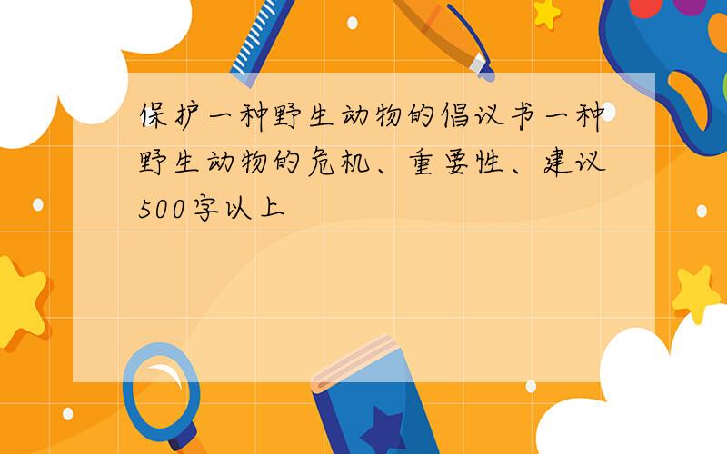 保护一种野生动物的倡议书一种野生动物的危机、重要性、建议500字以上