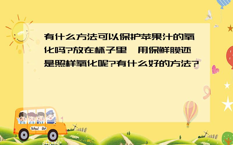 有什么方法可以保护苹果汁的氧化吗?放在杯子里,用保鲜膜还是照样氧化呢?有什么好的方法?