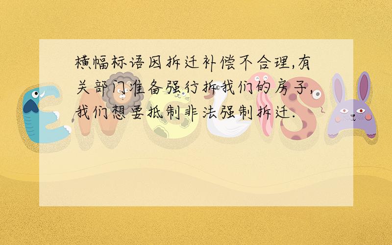 横幅标语因拆迁补偿不合理,有关部门准备强行拆我们的房子,我们想要抵制非法强制拆迁.