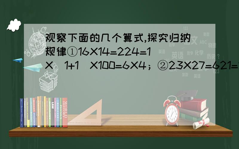 观察下面的几个算式,探究归纳规律①16X14=224=1X(1+1)X100=6X4；②23X27=621=2X(2+1)X100+3X7；……1.用代数式表示上面的规律；2.说明上面的规律的正确性；3.阐述所发现的规律.