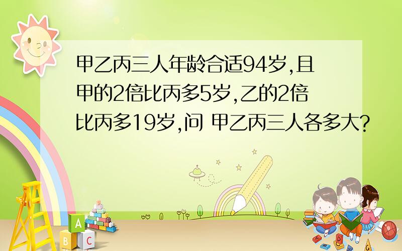 甲乙丙三人年龄合适94岁,且甲的2倍比丙多5岁,乙的2倍比丙多19岁,问 甲乙丙三人各多大?