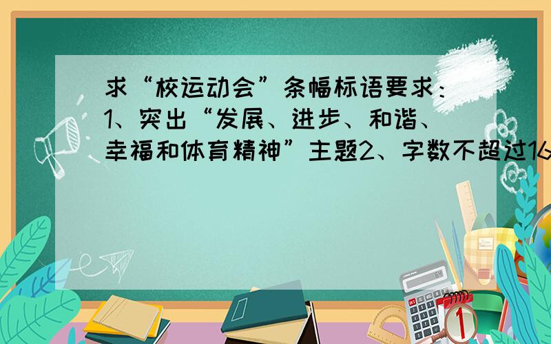 求“校运动会”条幅标语要求：1、突出“发展、进步、和谐、幸福和体育精神”主题2、字数不超过16个字.