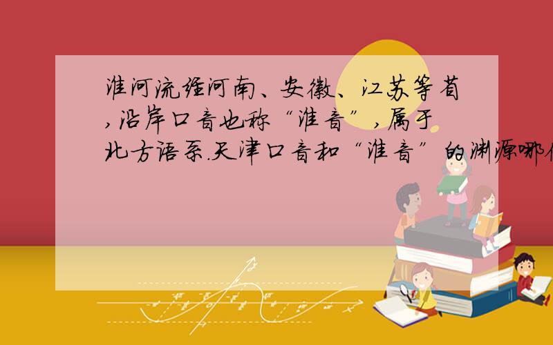 淮河流经河南、安徽、江苏等省,沿岸口音也称“淮音”,属于北方语系.天津口音和“淮音”的渊源哪位知晓