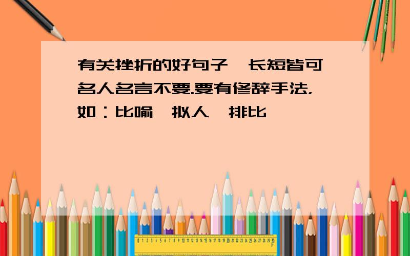 有关挫折的好句子,长短皆可,名人名言不要.要有修辞手法，如：比喻、拟人、排比……