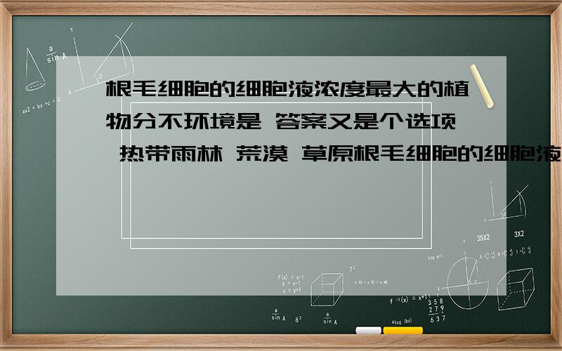 根毛细胞的细胞液浓度最大的植物分不环境是 答案又是个选项 热带雨林 荒漠 草原根毛细胞的细胞液浓度最大的植物分不环境是 答案又是个选项 热带雨林 荒漠 草原 森林 .请问是哪个