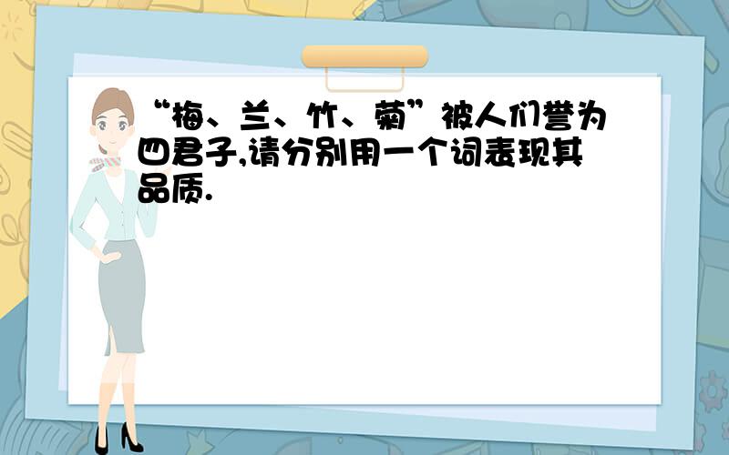 “梅、兰、竹、菊”被人们誉为四君子,请分别用一个词表现其品质.