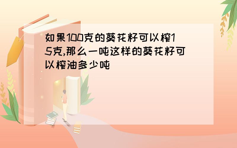 如果100克的葵花籽可以榨15克,那么一吨这样的葵花籽可以榨油多少吨