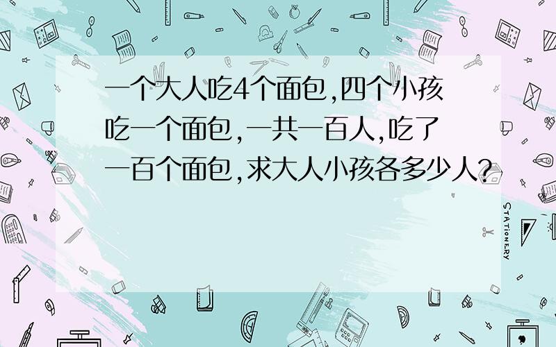 一个大人吃4个面包,四个小孩吃一个面包,一共一百人,吃了一百个面包,求大人小孩各多少人?