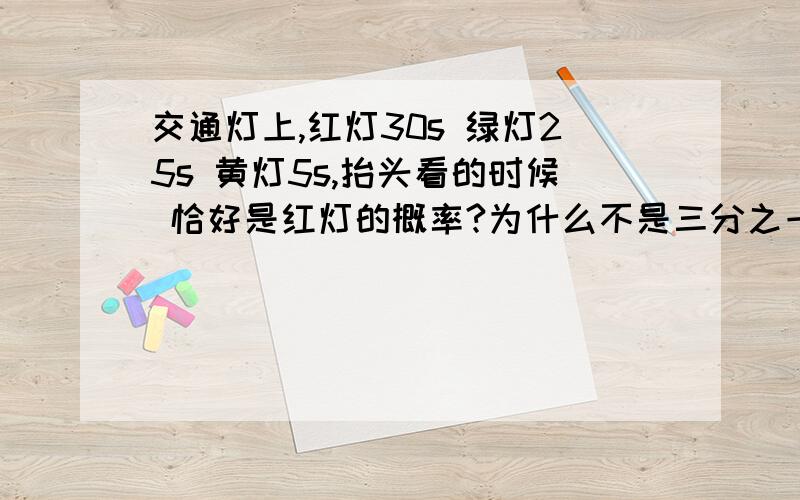 交通灯上,红灯30s 绿灯25s 黄灯5s,抬头看的时候 恰好是红灯的概率?为什么不是三分之一,见下不是有红绿黄三种可能吗?,为什么还要按时间算?