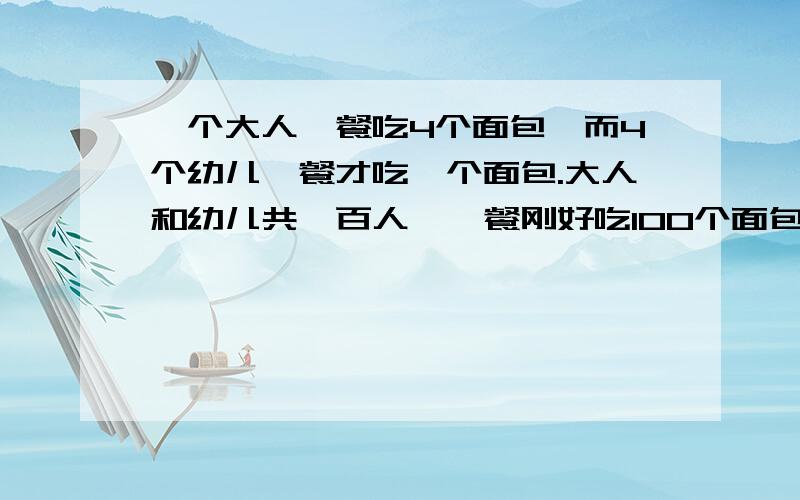 一个大人一餐吃4个面包,而4个幼儿一餐才吃一个面包.大人和幼儿共一百人,一餐刚好吃100个面包.问大人,幼儿各几人?