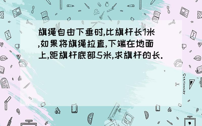 旗绳自由下垂时,比旗杆长1米,如果将旗绳拉直,下端在地面上,距旗杆底部5米,求旗杆的长.