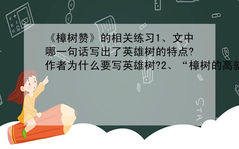 《樟树赞》的相关练习1、文中哪一句话写出了英雄树的特点?作者为什么要写英雄树?2、“樟树的高就高在这里,贵也贵在这里”是就樟树的什么特点而说的?3、文章的构思有什么特点?作者赞