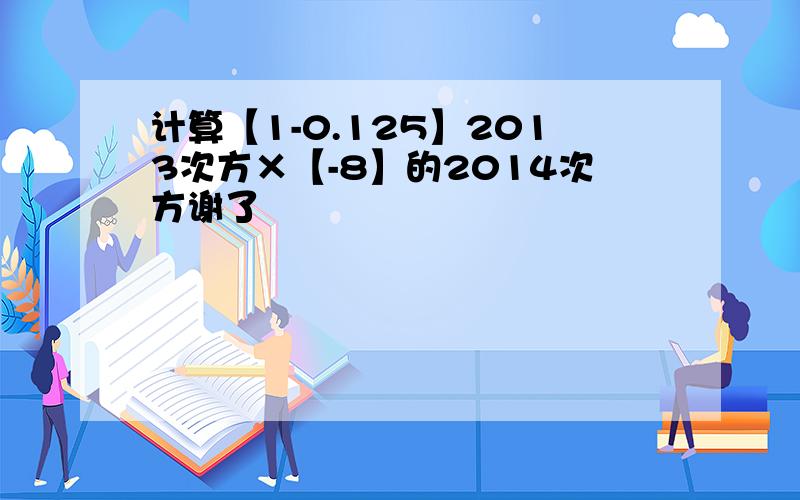 计算【1-0.125】2013次方×【-8】的2014次方谢了