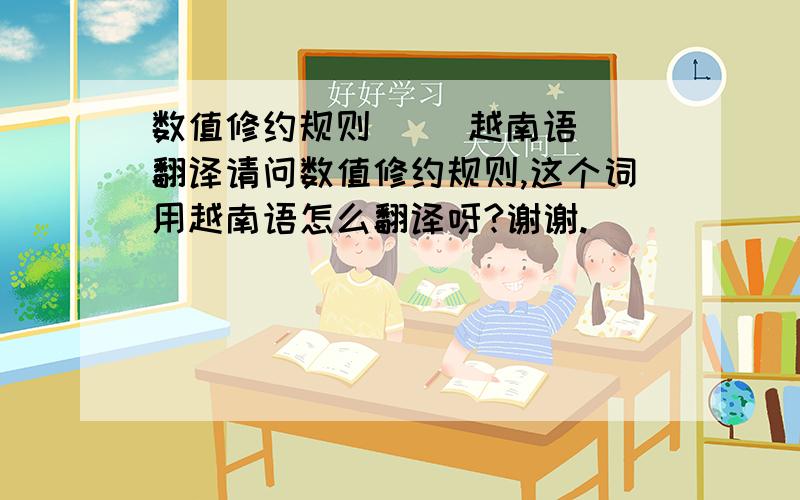 数值修约规则     越南语翻译请问数值修约规则,这个词用越南语怎么翻译呀?谢谢.