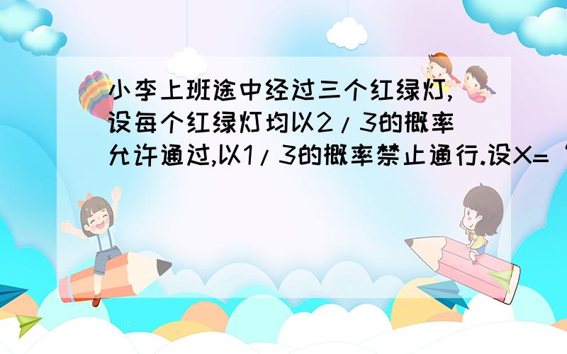 小李上班途中经过三个红绿灯,设每个红绿灯均以2/3的概率允许通过,以1/3的概率禁止通行.设X=“小李上班途中遇到红灯而停车的次数”,试求X的概率分布.