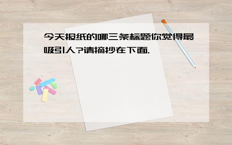 今天报纸的哪三条标题你觉得最吸引人?请摘抄在下面.