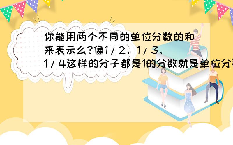 你能用两个不同的单位分数的和来表示么?像1/2、1/3、1/4这样的分子都是1的分数就是单位分数.7/10=( )+( ) 10/21=( )+( ) 1/6=( )+( )7/10=( )+( ) 10/21=( )+( ) 1/6=( )+( ) 为什么