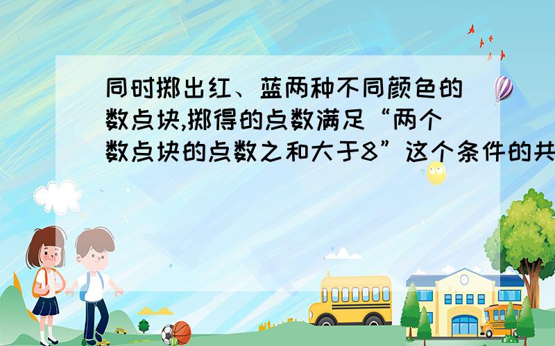 同时掷出红、蓝两种不同颜色的数点块,掷得的点数满足“两个数点块的点数之和大于8”这个条件的共有多少种不同的情况?