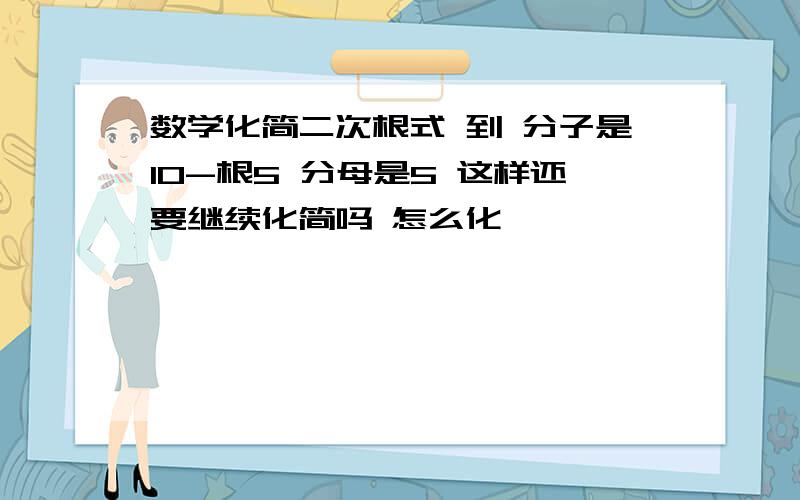 数学化简二次根式 到 分子是10-根5 分母是5 这样还要继续化简吗 怎么化