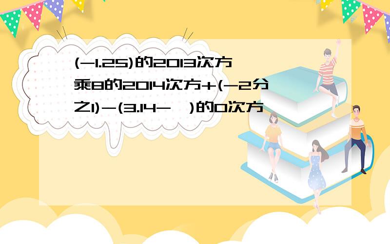 (-1.25)的2013次方乘8的2014次方+(-2分之1)-(3.14-兀)的0次方