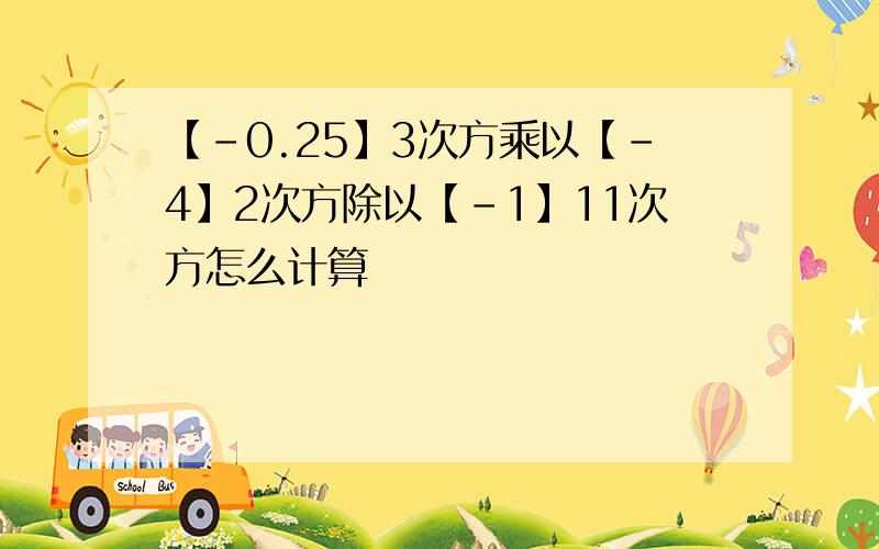 【-0.25】3次方乘以【-4】2次方除以【-1】11次方怎么计算