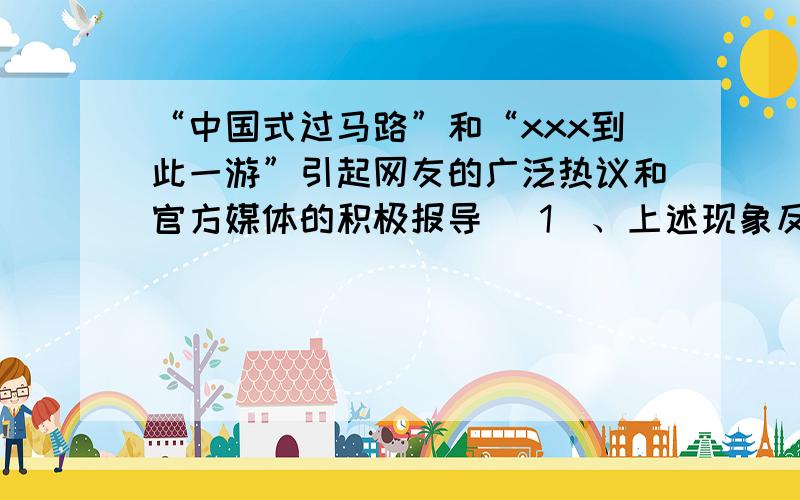 “中国式过马路”和“xxx到此一游”引起网友的广泛热议和官方媒体的积极报导 （1）、上述现象反映了什么问题 （2）、怎样看待这一现象 （3）、如何才能有效防止或减少此类现象的发生