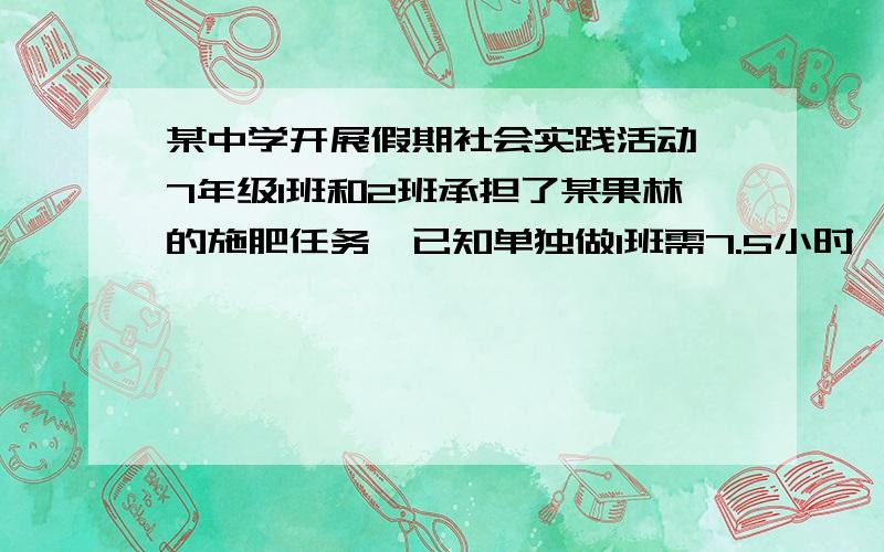 某中学开展假期社会实践活动,7年级1班和2班承担了某果林的施肥任务,已知单独做1班需7.5小时,2班需6小时完成问：现由1班先做2小时,再由两班合做完成,前后共需几小时