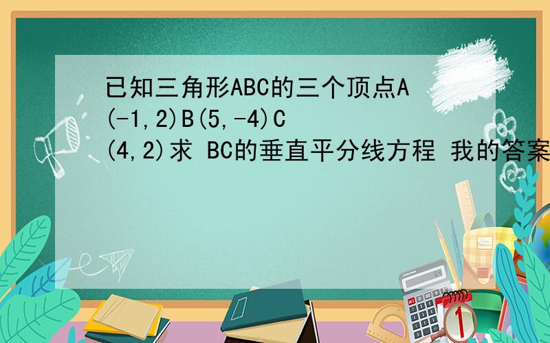 已知三角形ABC的三个顶点A(-1,2)B(5,-4)C(4,2)求 BC的垂直平分线方程 我的答案是4x-24y-42=0帮我看下我的答案是不是对的