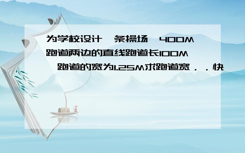 为学校设计一条操场,400M跑道两边的直线跑道长100M,跑道的宽为1.25M求跑道宽．．快