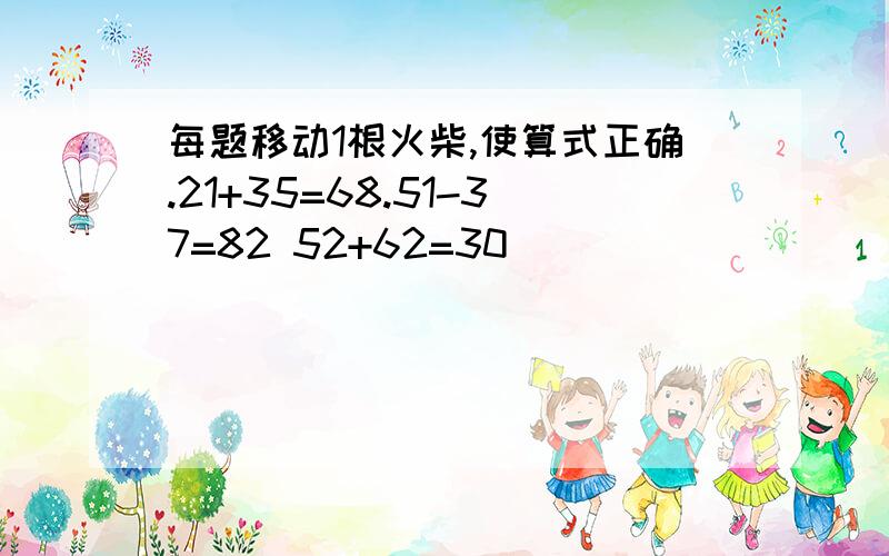 每题移动1根火柴,使算式正确.21+35=68.51-37=82 52+62=30