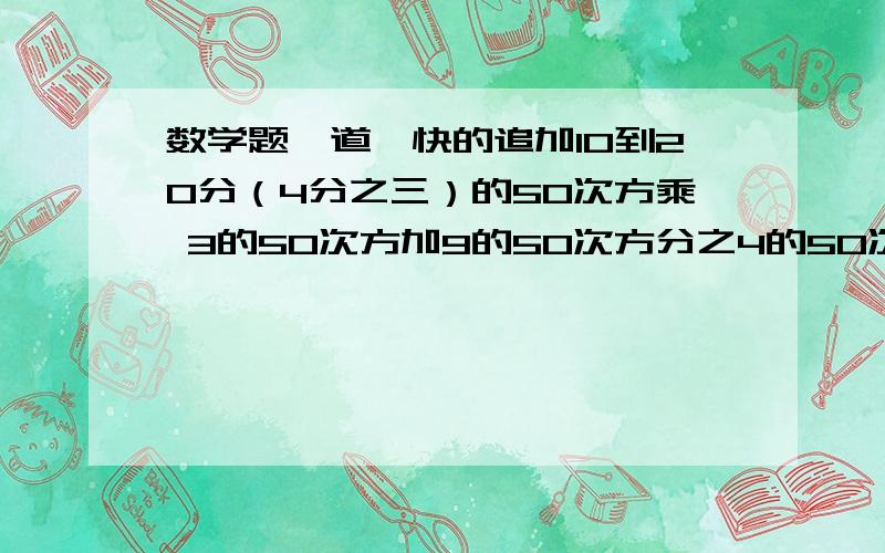 数学题一道,快的追加10到20分（4分之三）的50次方乘 3的50次方加9的50次方分之4的50次方加12的50次方