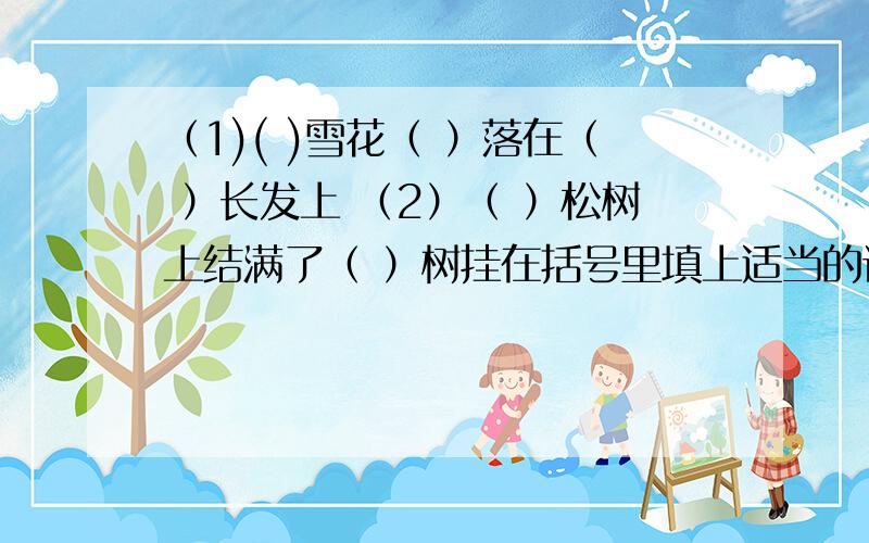 （1)( )雪花（ ）落在（ ）长发上 （2）（ ）松树上结满了（ ）树挂在括号里填上适当的词语,使句子表达的意思更具体