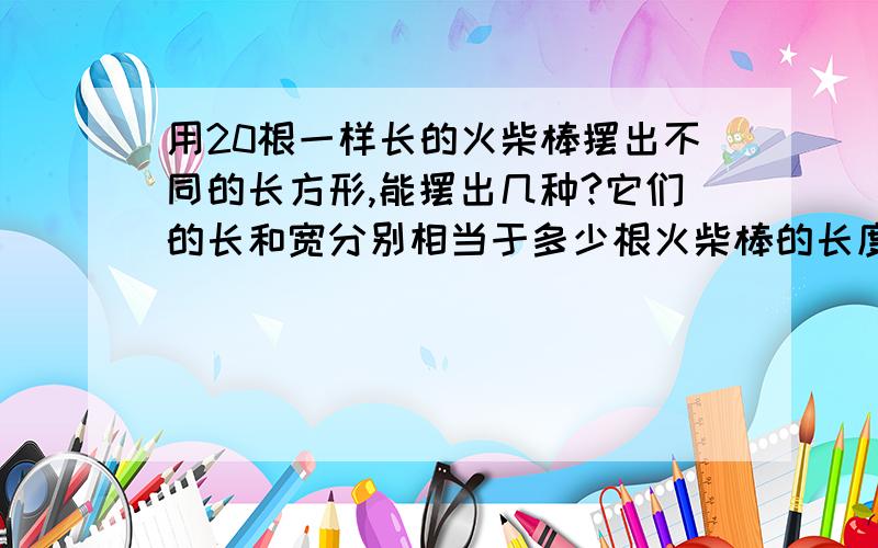 用20根一样长的火柴棒摆出不同的长方形,能摆出几种?它们的长和宽分别相当于多少根火柴棒的长度?