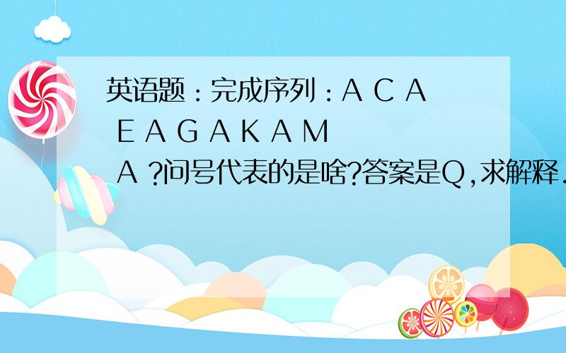 英语题：完成序列：A C A E A G A K A M A ?问号代表的是啥?答案是Q,求解释.