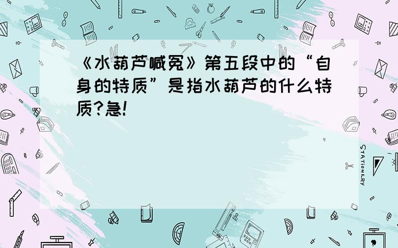 《水葫芦喊冤》第五段中的“自身的特质”是指水葫芦的什么特质?急!