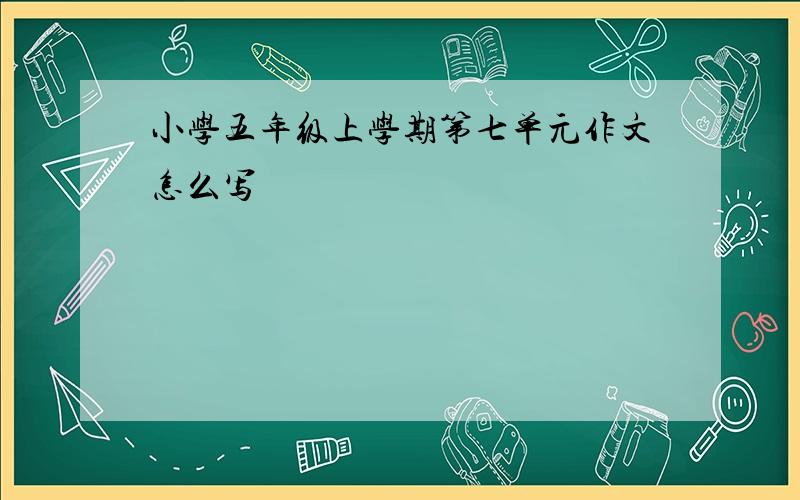 小学五年级上学期第七单元作文怎么写