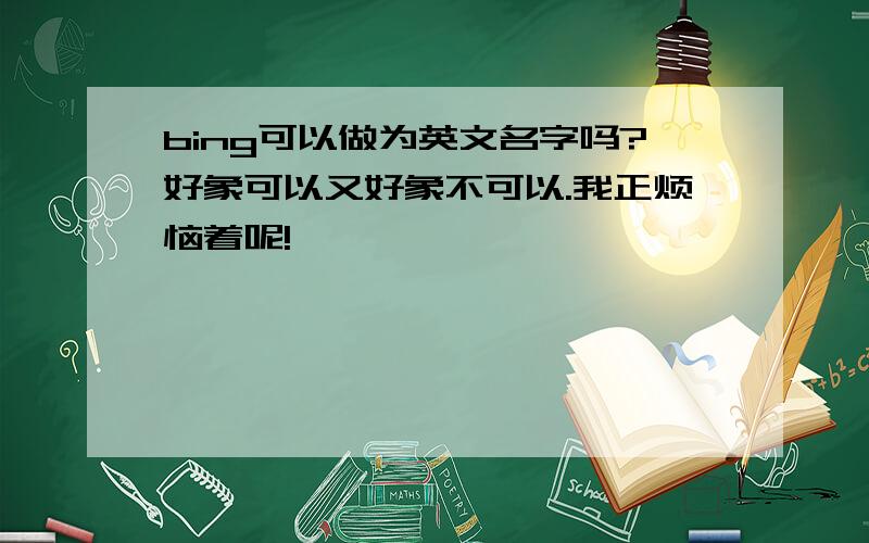 bing可以做为英文名字吗?好象可以又好象不可以.我正烦恼着呢!