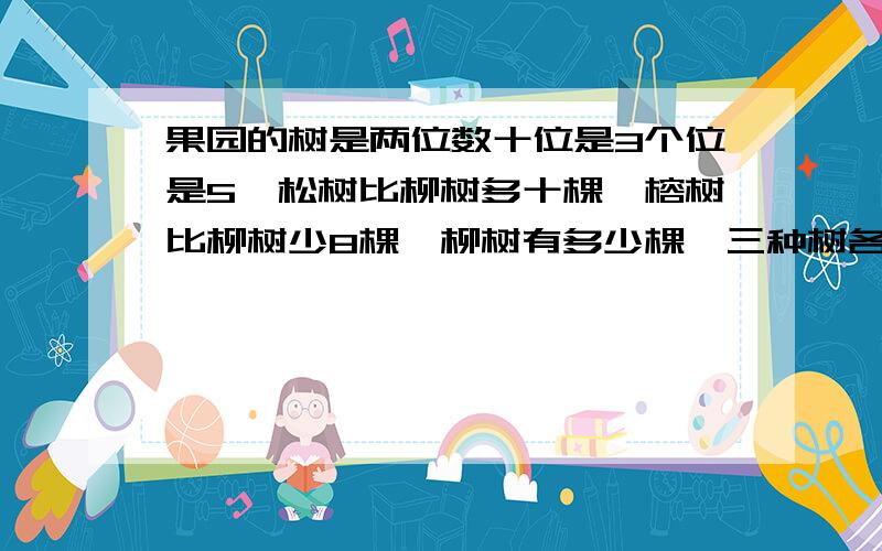 果园的树是两位数十位是3个位是5,松树比柳树多十棵,榕树比柳树少8棵,柳树有多少棵,三种树各有多少棵就是一共有35棵嘛,松树比柳树多10棵,榕树比柳树少8棵,柳树有多少棵,松树榕树柳树各有